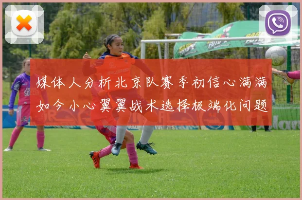 媒体人分析北京队赛季初信心满满如今小心翼翼战术选择极端化问题探讨
