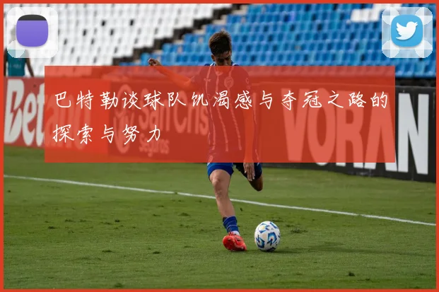巴特勒谈球队饥渴感与夺冠之路的探索与努力