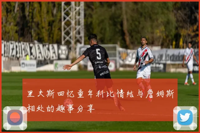 里夫斯回忆童年科比情结与詹姆斯相处的趣事分享