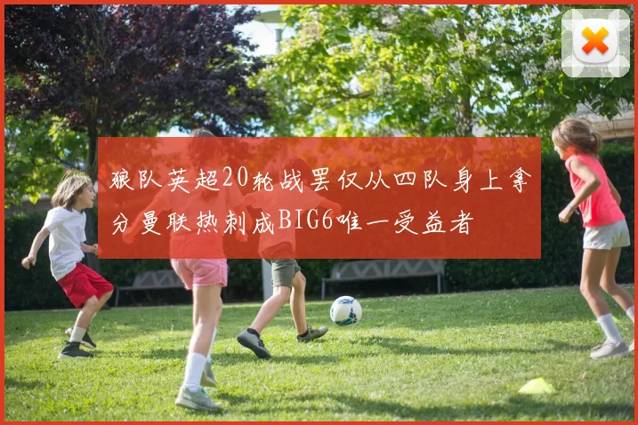 狼队英超20轮战罢仅从四队身上拿分曼联热刺成BIG6唯一受益者