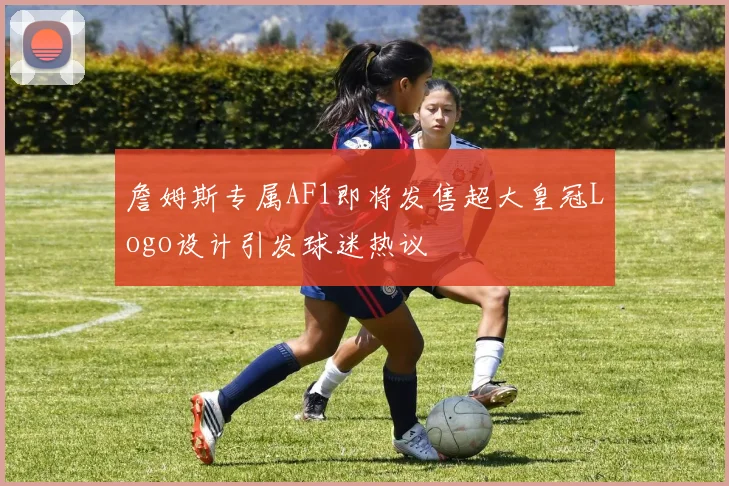 詹姆斯专属AF1即将发售超大皇冠Logo设计引发球迷热议