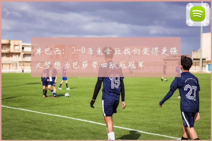 库巴西：3-0马竞会让我们变得更强大梦想为巴萨带回欧冠冠军