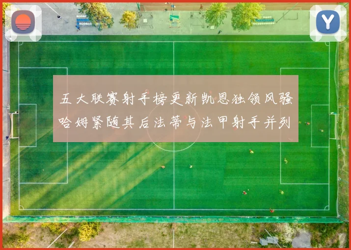 五大联赛射手榜更新凯恩独领风骚哈姆紧随其后法蒂与法甲射手并列第一