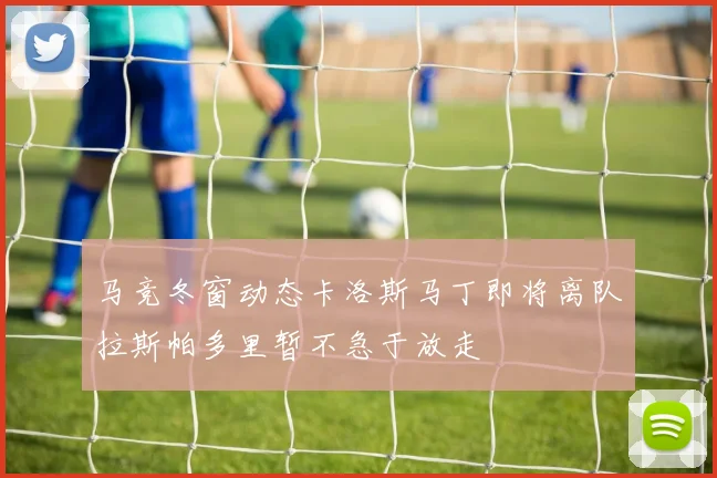 马竞冬窗动态卡洛斯马丁即将离队拉斯帕多里暂不急于放走