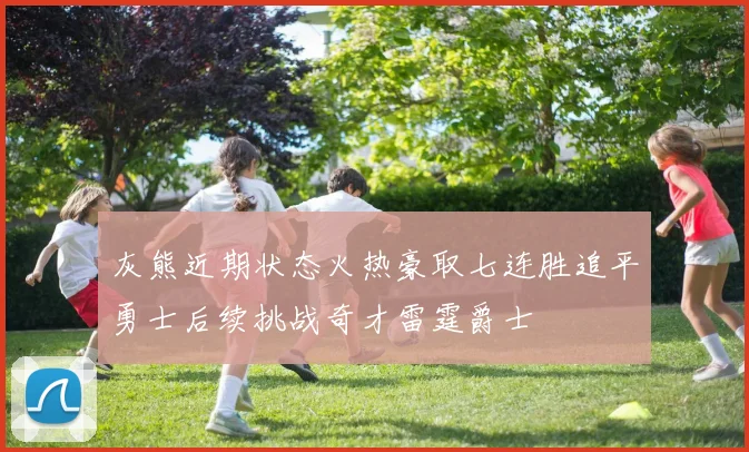 灰熊近期状态火热豪取七连胜追平勇士后续挑战奇才雷霆爵士