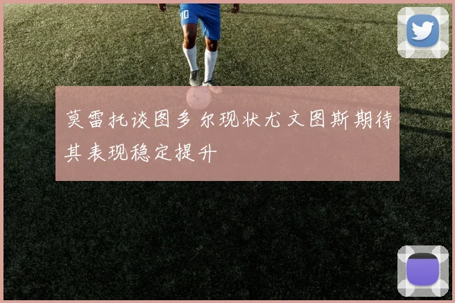 莫雷托谈图多尔现状尤文图斯期待其表现稳定提升