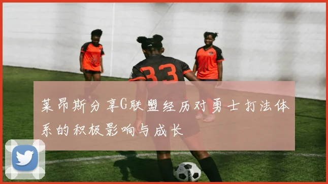莱昂斯分享G联盟经历对勇士打法体系的积极影响与成长