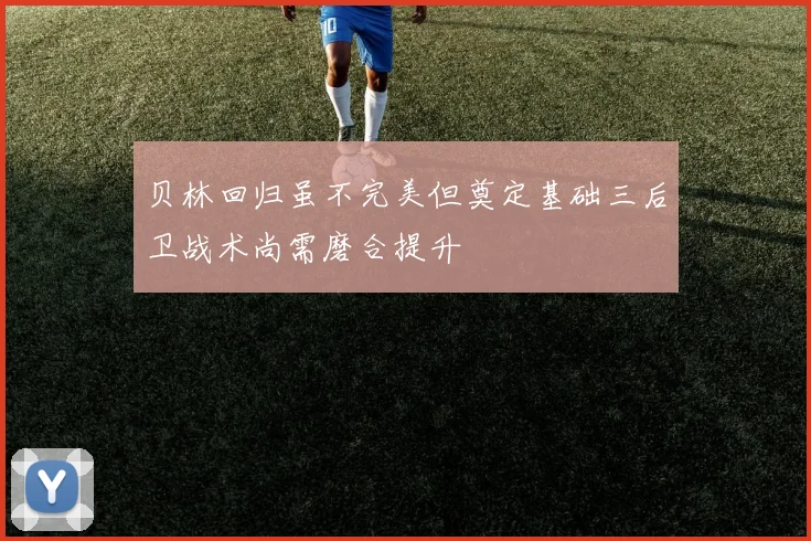 贝林回归虽不完美但奠定基础三后卫战术尚需磨合提升