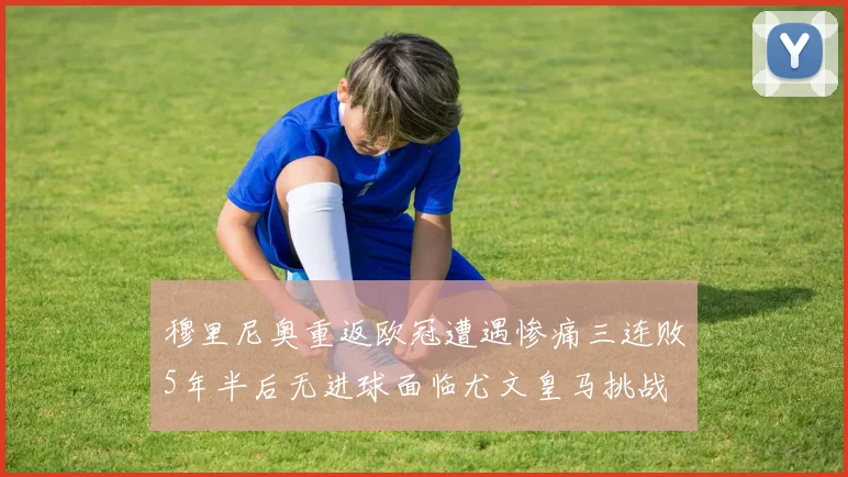 穆里尼奥重返欧冠遭遇惨痛三连败5年半后无进球面临尤文皇马挑战