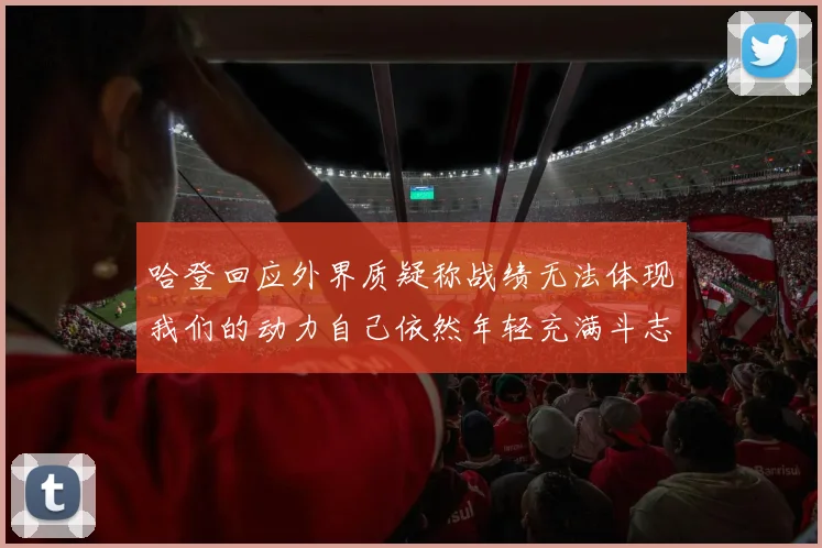 哈登回应外界质疑称战绩无法体现我们的动力自己依然年轻充满斗志