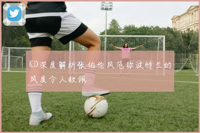 KD深度解析张伯伦风范称波特兰的风度令人钦佩
