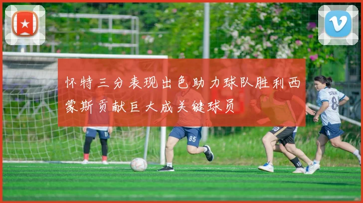怀特三分表现出色助力球队胜利西蒙斯贡献巨大成关键球员