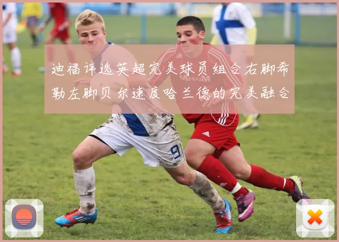 迪福评选英超完美球员组合右脚希勒左脚贝尔速度哈兰德的完美融合