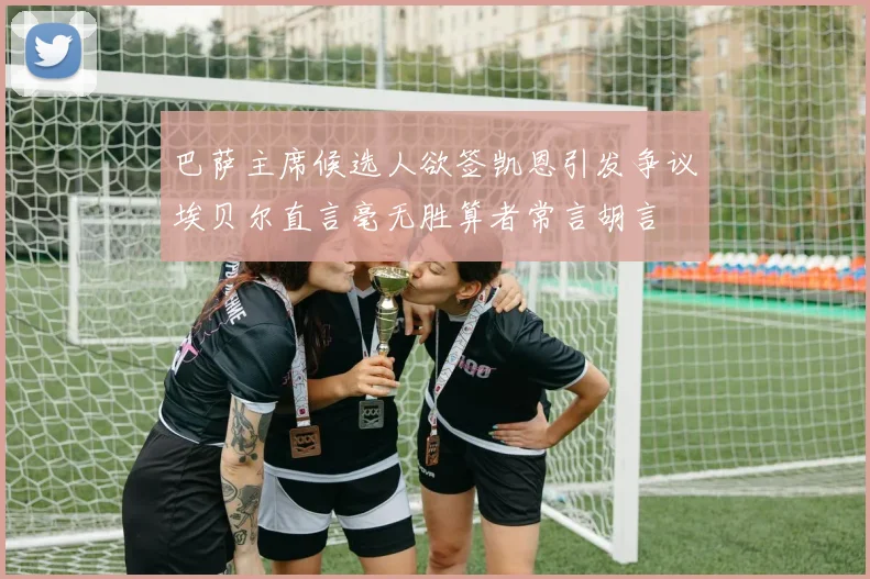 巴萨主席候选人欲签凯恩引发争议埃贝尔直言毫无胜算者常言胡言