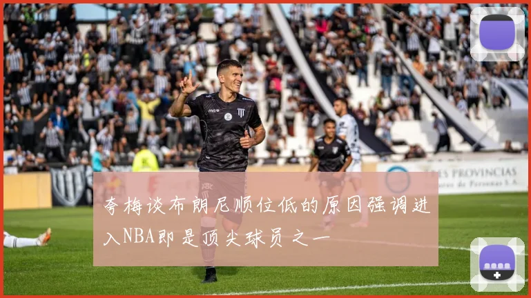 夸梅谈布朗尼顺位低的原因强调进入NBA即是顶尖球员之一