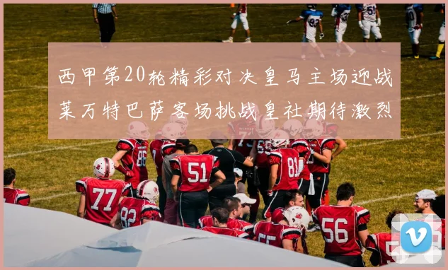 西甲第20轮精彩对决皇马主场迎战莱万特巴萨客场挑战皇社期待激烈赛事
