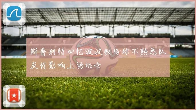 斯普利特回忆波波教诲称不熟悉队友将影响上场机会