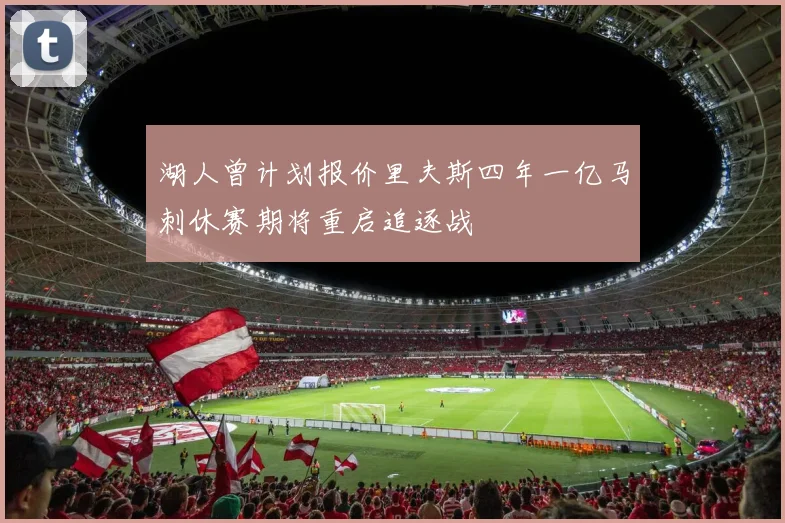 湖人曾计划报价里夫斯四年一亿马刺休赛期将重启追逐战