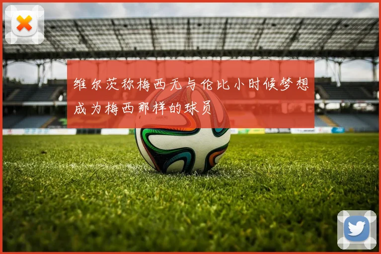 维尔茨称梅西无与伦比小时候梦想成为梅西那样的球员