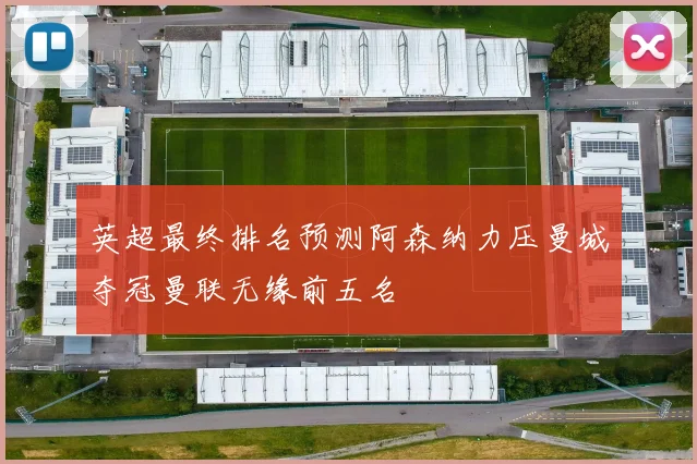 英超最终排名预测阿森纳力压曼城夺冠曼联无缘前五名