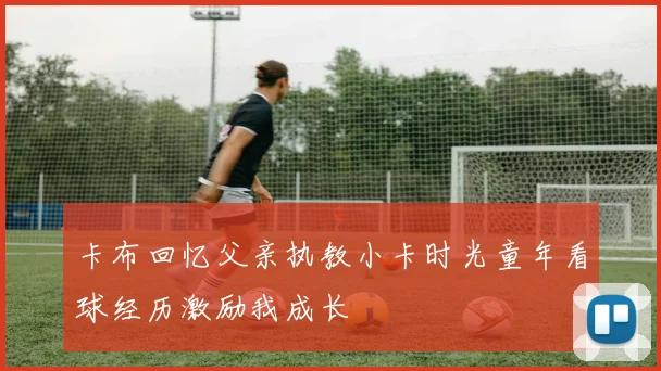卡布回忆父亲执教小卡时光童年看球经历激励我成长