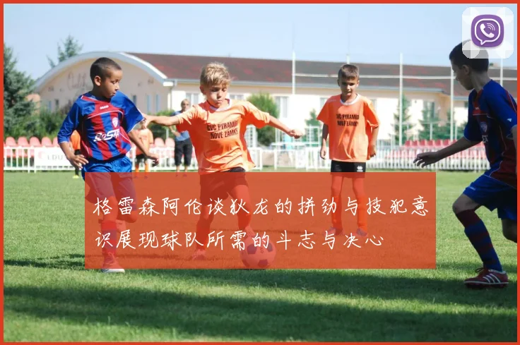 格雷森阿伦谈狄龙的拼劲与技犯意识展现球队所需的斗志与决心