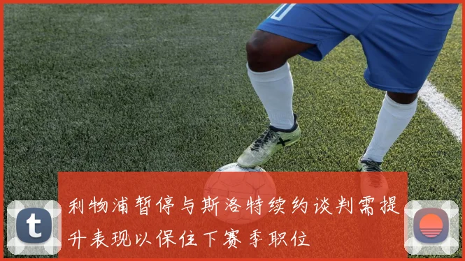 利物浦暂停与斯洛特续约谈判需提升表现以保住下赛季职位