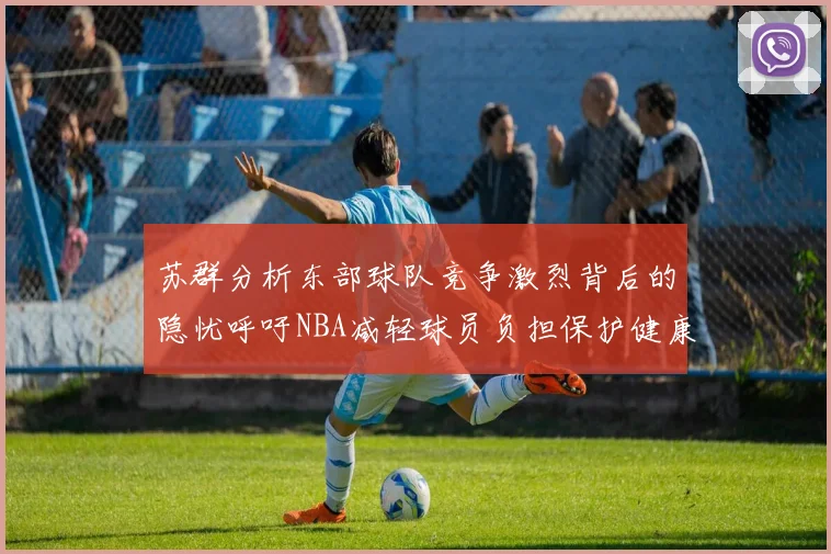 苏群分析东部球队竞争激烈背后的隐忧呼吁NBA减轻球员负担保护健康