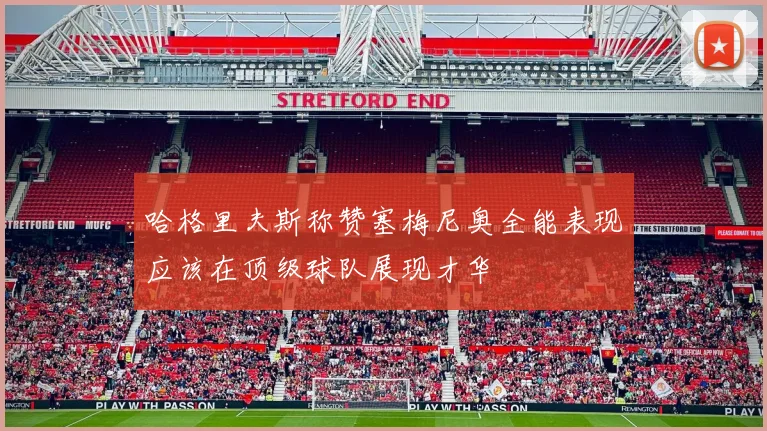 哈格里夫斯称赞塞梅尼奥全能表现应该在顶级球队展现才华