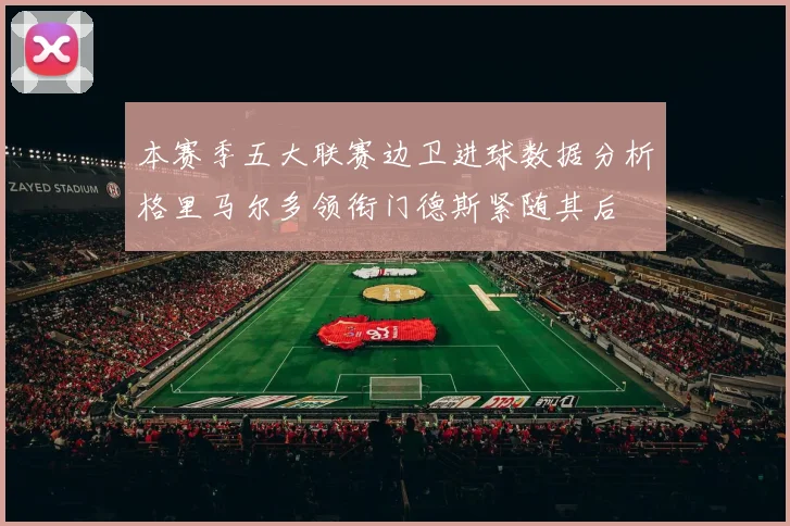 本赛季五大联赛边卫进球数据分析格里马尔多领衔门德斯紧随其后