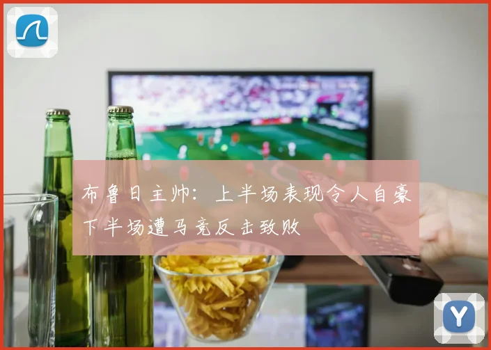 布鲁日主帅：上半场表现令人自豪下半场遭马竞反击致败