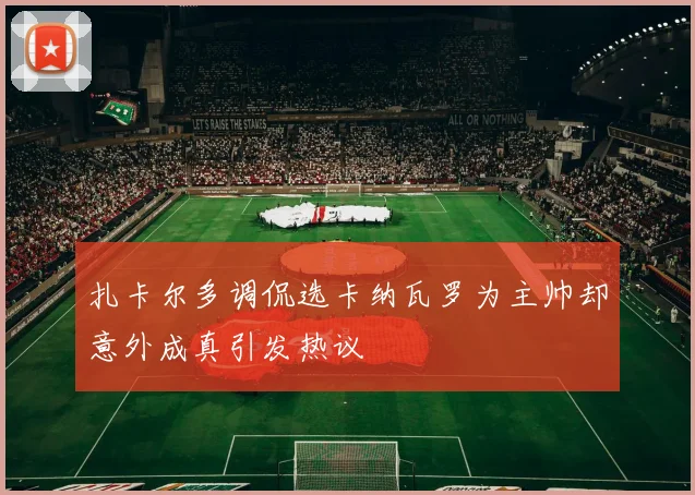 扎卡尔多调侃选卡纳瓦罗为主帅却意外成真引发热议