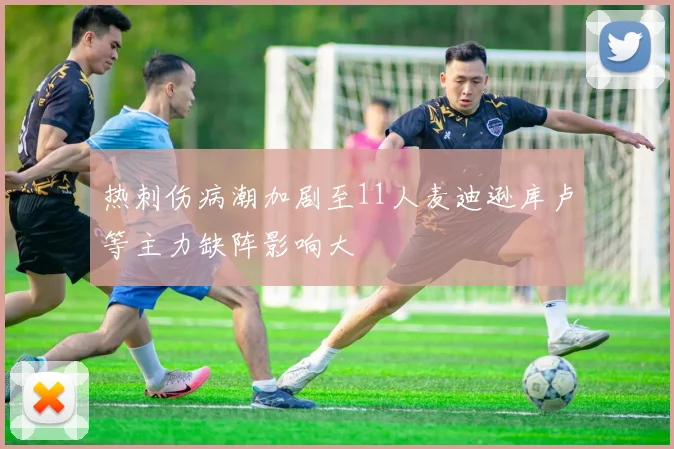 热刺伤病潮加剧至11人麦迪逊库卢等主力缺阵影响大