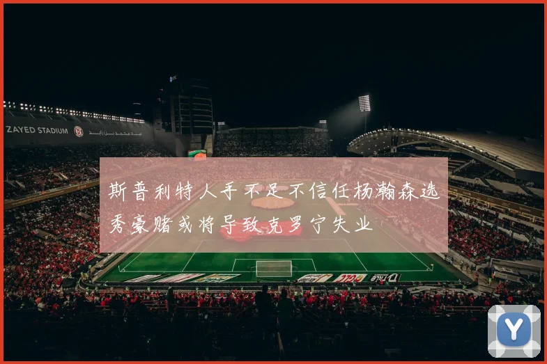 斯普利特人手不足不信任杨瀚森选秀豪赌或将导致克罗宁失业