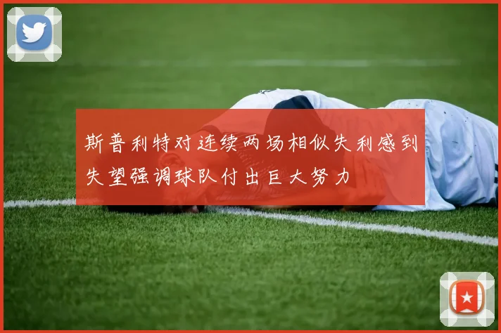 斯普利特对连续两场相似失利感到失望强调球队付出巨大努力