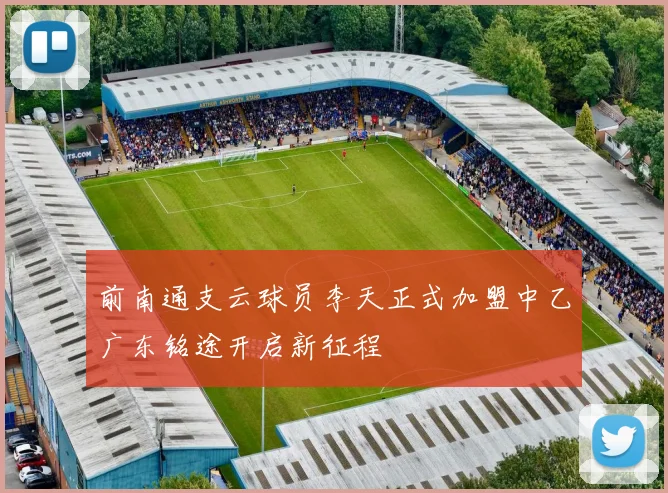 前南通支云球员李天正式加盟中乙广东铭途开启新征程