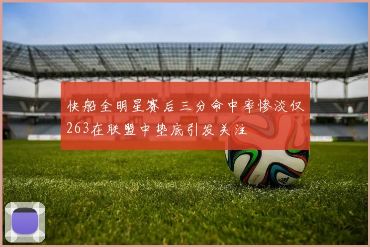 快船全明星赛后三分命中率惨淡仅263在联盟中垫底引发关注