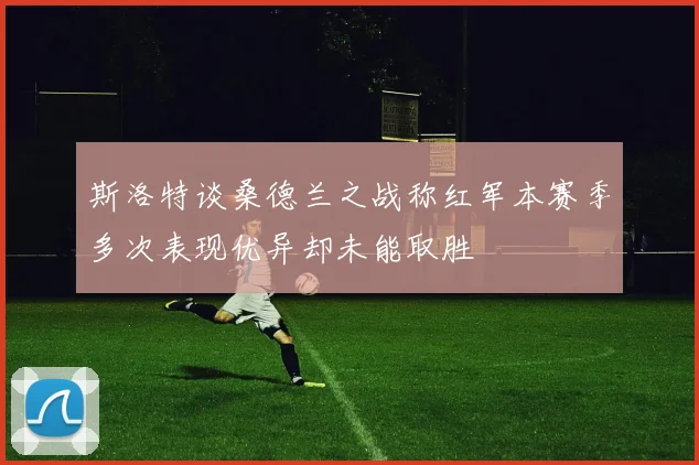 斯洛特谈桑德兰之战称红军本赛季多次表现优异却未能取胜