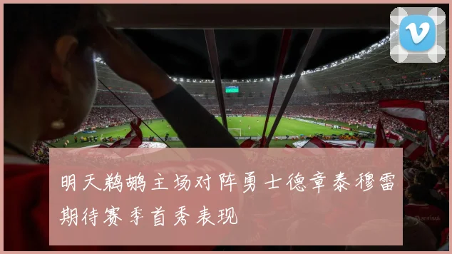 明天鹈鹕主场对阵勇士德章泰穆雷期待赛季首秀表现
