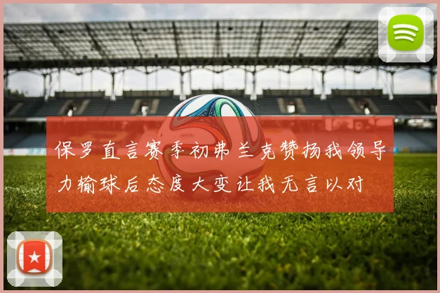 保罗直言赛季初弗兰克赞扬我领导力输球后态度大变让我无言以对