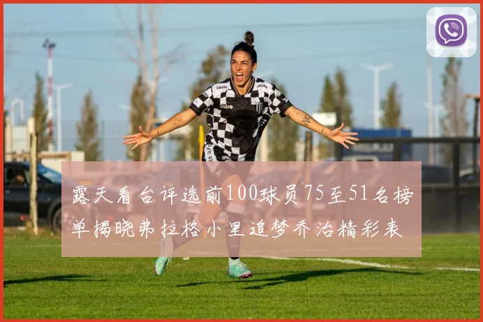 露天看台评选前100球员75至51名榜单揭晓弗拉格小里追梦乔治精彩表现