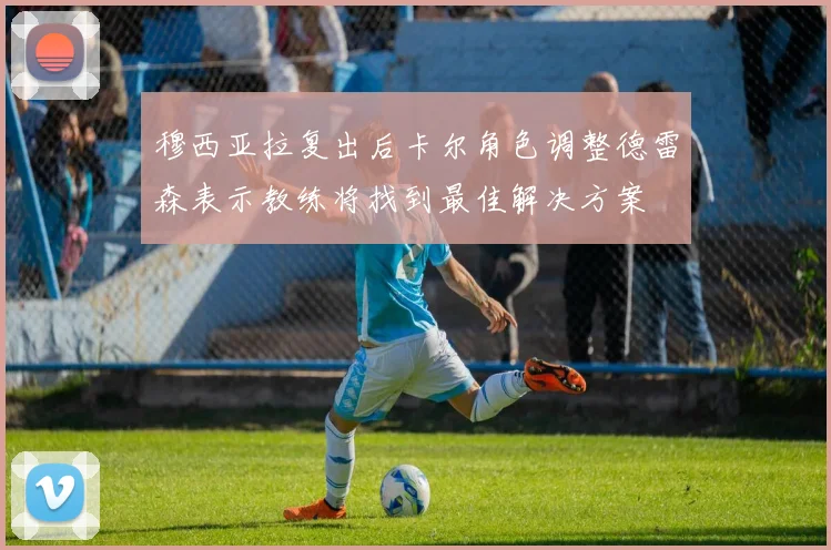 穆西亚拉复出后卡尔角色调整德雷森表示教练将找到最佳解决方案