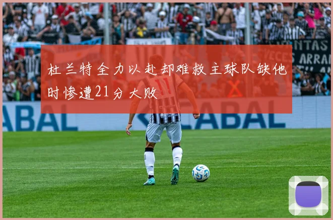 杜兰特全力以赴却难救主球队缺他时惨遭21分大败