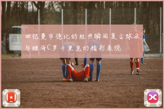 回忆曼市德比的经典瞬间复古球衣与继海C罗卡里克的精彩表现