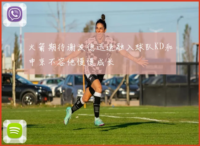 火箭期待谢泼德迅速融入球队KD和申京不容他慢慢成长