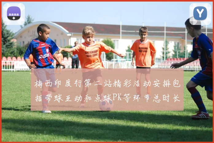 梅西印度行第二站精彩活动安排包括带球互动和点球PK等环节总时长80分钟