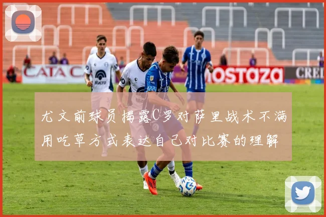 尤文前球员揭露C罗对萨里战术不满用吃草方式表达自己对比赛的理解