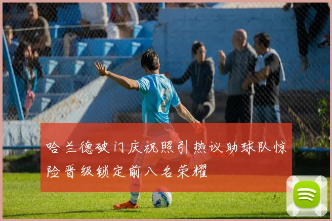 哈兰德破门庆祝照引热议助球队惊险晋级锁定前八名荣耀