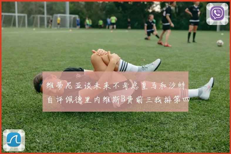 维蒂尼亚谈未来不考虑皇马和沙特自评佩德里内维斯B费前三我排第四