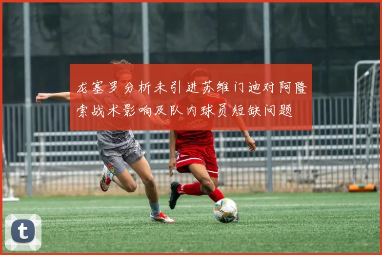 龙塞罗分析未引进苏维门迪对阿隆索战术影响及队内球员短缺问题